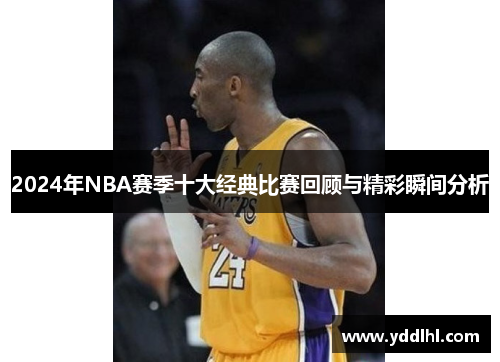 2024年NBA赛季十大经典比赛回顾与精彩瞬间分析